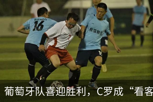 葡萄牙队喜迎胜利，C罗成“看客” | 德国队继续寻胜之路