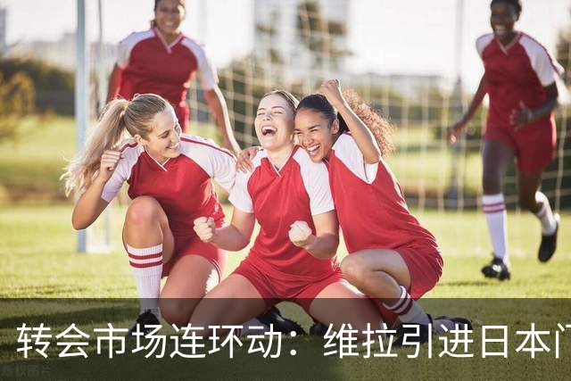 转会市场连环动：维拉引进日本门将，阿森纳锋线引援遇要价难题
